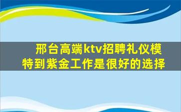 邢台高端ktv招聘礼仪模特到紫金工作是很好的选择